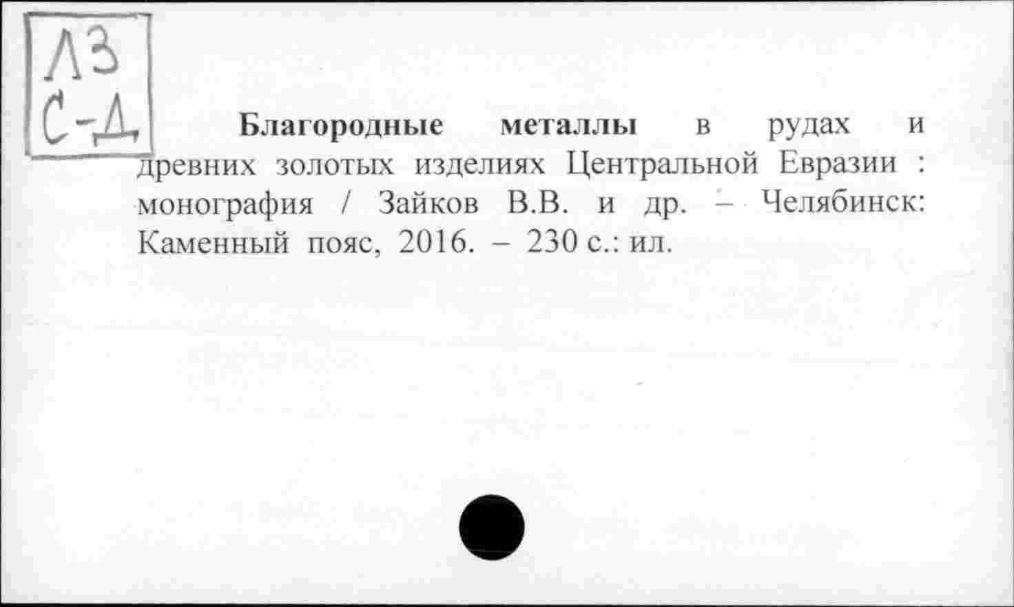 ﻿
г Благородные металлы в рудах и древних золотых изделиях Центральной Евразии : монография / Зайков В.В. и др. - Челябинск: Каменный пояс, 2016. - 230 с.: ил.